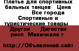 Платье для спортивных- бальных танцев › Цена ­ 20 000 - Все города Спортивные и туристические товары » Другое   . Дагестан респ.,Махачкала г.